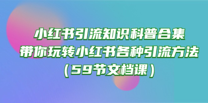 （10223期）小红书引流知识科普合集，带你玩转小红书各种引流方法（59节文档课）-酷知号