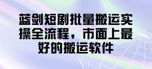 蓝剑短剧批量搬运实操全流程，市面上最好的搬运软件-优优云网创