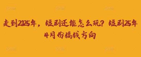 走到2025年，短剧还能怎么玩？短剧25年4月份搞钱方向-优优云网创
