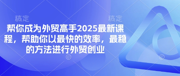 帮你成为外贸高手2025最新课程，帮助你以最快的效率，最稳的方法进行外贸创业-优优云网创