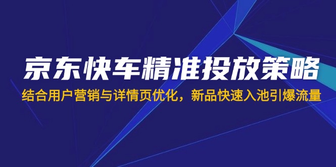 （14185期）京东快车精准投放策略，结合用户营销与详情页优化，新品快速入池引爆流量-优优云网创