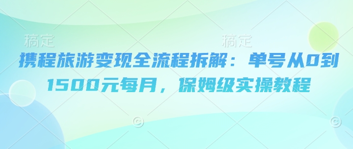 携程旅游变现全流程拆解：单号从0到1500元每月，保姆级实操教程-优优云网创