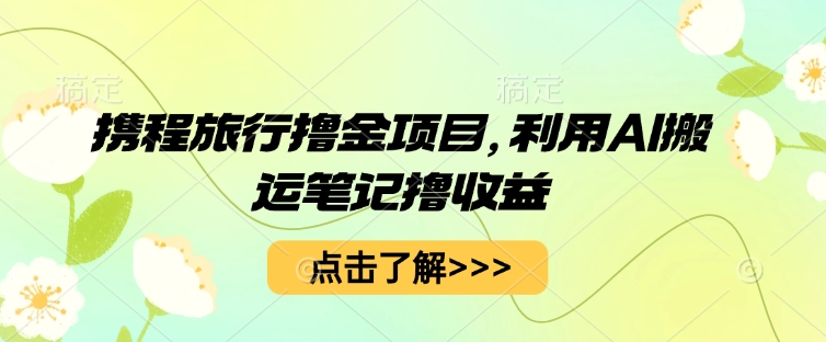 携程旅行撸金项目，利用AI搬运笔记撸收益-优优云网创