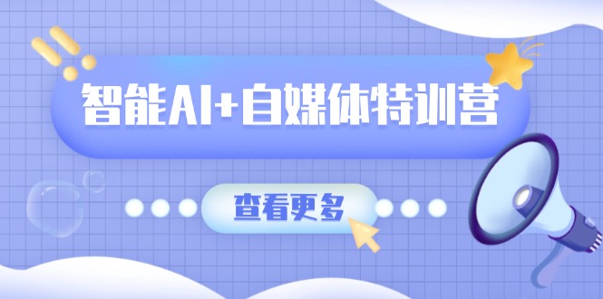 （14129期）智能AI+自媒体特训营：涵盖文本创作、图像创作、视频创作和职场办公几大类-优优云网创