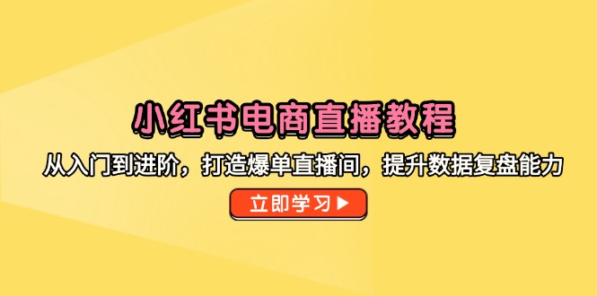 （14873期）小红书电商直播教程，从入门到进阶，打造爆单直播间，提升数据复盘能力-优优云网创