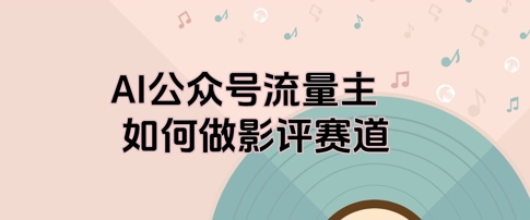 AI公众号流量主，如何做剧评赛道-优优云网创