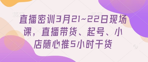 直播密训3月21~22日现场课，​直播带货、起号、小店随心推5小时干货-优优云网创
