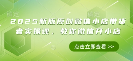 2025新版原创微信小店带货者实操课，教你微信开小店-优优云网创
