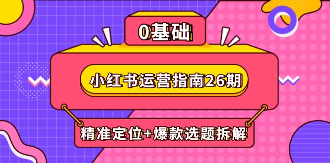 （14795期）小红书运营指南26期：精准定位+爆款选题拆解,DeepSeek辅助创作与电商变现-优优云网创