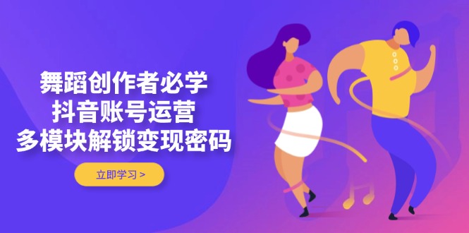 （14501期）舞蹈创作者必学，抖音账号运营，多模块解锁变现密码-优优云网创