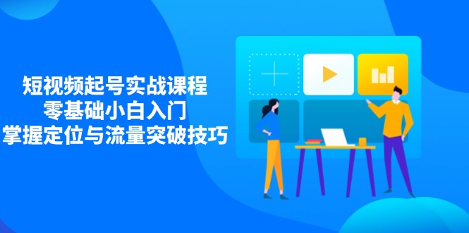 （14273期）短视频起号实战课程，零基础小白入门，掌握定位与流量突破技巧-优优云网创