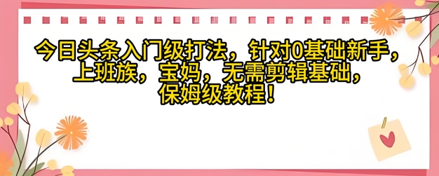 今日头条入门级打法，针对宝妈，上班族，0基础新手的保姆级课程-优优云网创