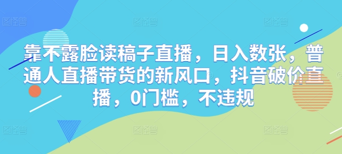 靠不露脸读稿子直播，日入数张，普通人直播带货的新风口，抖音破价直播，0门槛，不违规-优优云网创