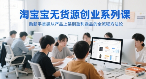 淘宝无货源创业系列课，助新手掌握从产品上架到盈利选品的全流程方法论-优优云网创