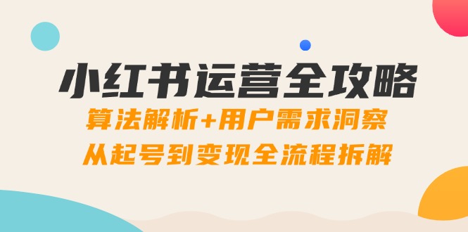 （14725期）小红书运营全攻略：算法解析+用户需求洞察，从起号到变现全流程拆解-优优云网创