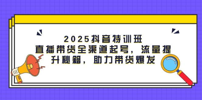 （14620期）2025抖音特训班：直播带货全渠道起号，流量提升秘籍，助力带货爆发-优优云网创