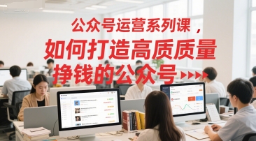 公众号运营系列课，如何打造高质量挣钱的公众号-优优云网创
