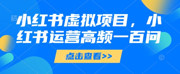 小红书虚拟项目，小红书运营高频一百问【文档】-优优云网创