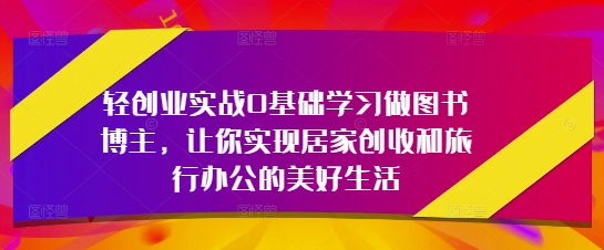 轻创业实战0基础学习做图书博主，让你实现居家创收和旅行办公的美好生活-优优云网创