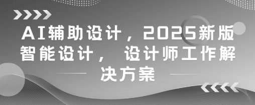 AI辅助设计，2025新版智能设计， 设计师工作解决方案-优优云网创