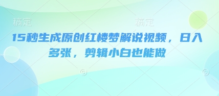 15秒生成原创红楼梦解说视频，日入多张，剪辑小白也能做-优优云网创