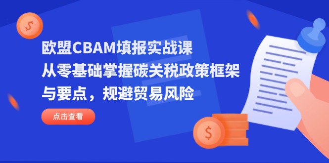 （14342期）欧盟CBAM填报实战课，从零基础掌握碳关税政策框架与要点，规避贸易风险-优优云网创