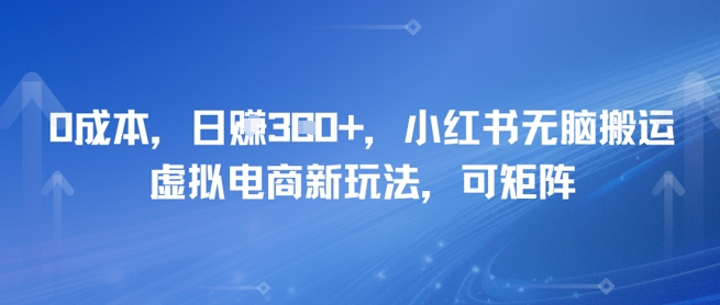 0成本，日入3张+，小红书无脑搬运，虚拟电商新玩法，可矩阵-优优云网创