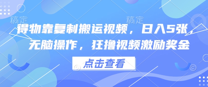得物靠复制搬运视频，日入5张， 无脑操作，狂撸视频激励奖金-优优云网创