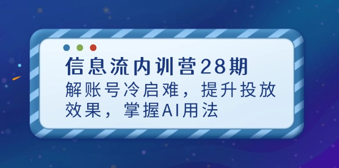 （14535期）信息流内训营28期，解账号冷启难，提升投放效果，掌握AI用法-优优云网创