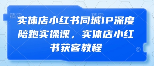 实体店小红书同城IP深度陪跑实操课，实体店小红书获客教程-优优云网创