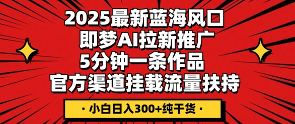 2025最新蓝海风口，即梦AI拉新推广，5分钟一条作品，官方渠道挂载，流量扶持，小白日入3张+纯干货-优优云网创