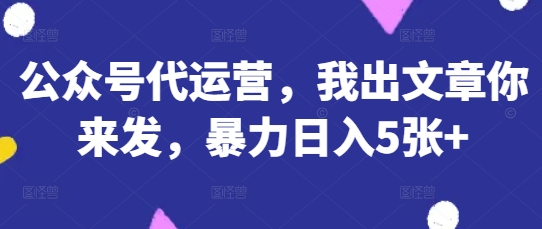 公众号代运营，我出文章你来发，暴力日入5张+【揭秘】-优优云网创