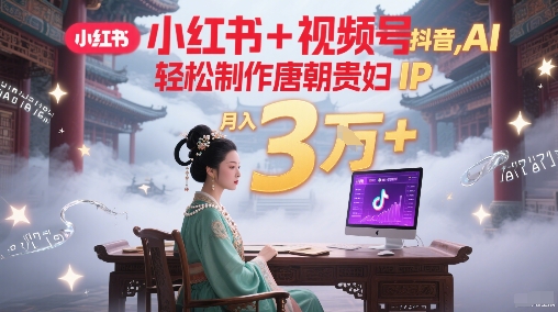 小红书+视频号+抖音，AI轻松制作唐朝贵妇IP，每天30分钟，轻松产出N条，月入3W+-优优云网创