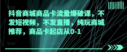 抖音商城商品卡流量爆破课，不发短视频，不发直播，纯玩商城推荐，商品卡起店从0-1-优优云网创
