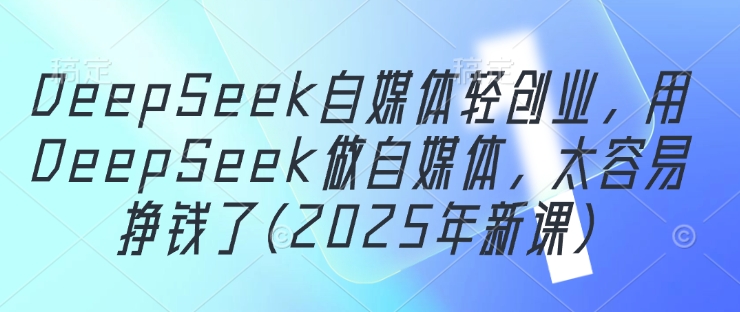 DeepSeek自媒体轻创业，用DeepSeek做自媒体，太容易挣钱了(2025年新课)-优优云网创