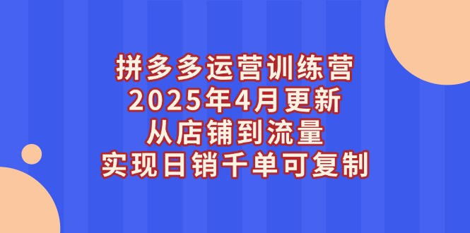 （14469期）拼多多运营训练营2025年4月更新，从店铺到流量，实现日销千单可复制-优优云网创