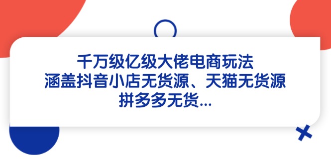 （14643期）千万级亿级大佬电商玩法：涵盖抖音小店无货源、天猫无货源、拼多多无货…-优优云网创
