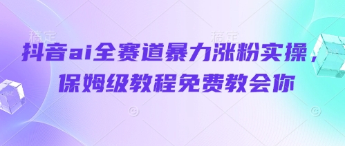 抖音ai全赛道暴力涨粉实操，保姆级教程免费教会你-优优云网创