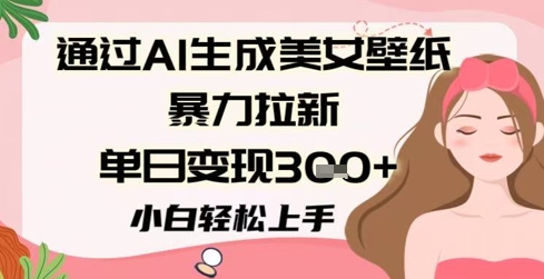 通过AI生成美女壁纸暴力拉新，单日变现3张+，小白轻松上手-优优云网创