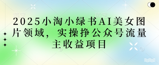 2025小绿书AI美女图片领域，实操挣公众号流量主收益项目-优优云网创