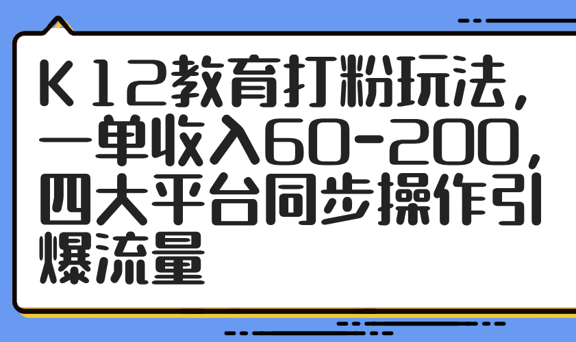 （14641期）K12教育打粉玩法，一单收入60-200，四大平台同步操作引爆流量-优优云网创