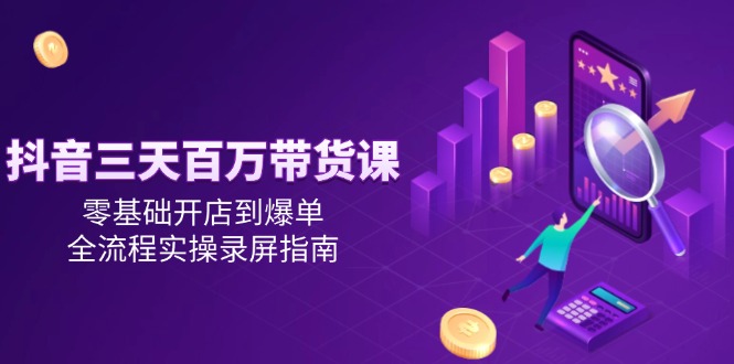 （14995期）抖音三天百万带货课，零基础开店到爆单，全流程实操录屏指南-优优云网创