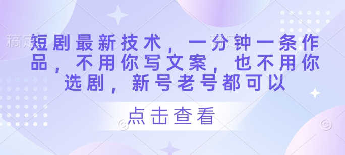 短剧最新技术，一分钟一条作品，不用你写文案，也不用你选剧，新号老号都可以-优优云网创