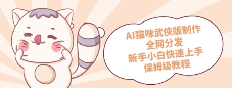 AI猫咪武侠版制作，全网分发，新手小白快速上手，保姆级教程-优优云网创