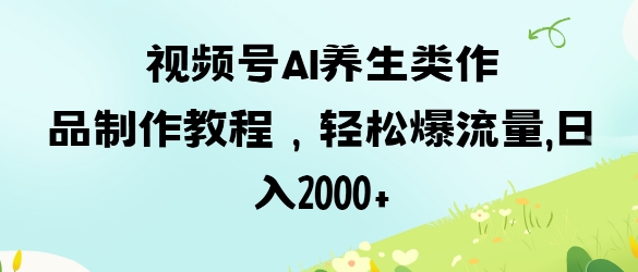 视频号ai养生类作品制作教程，轻松爆流量，日入数张-优优云网创
