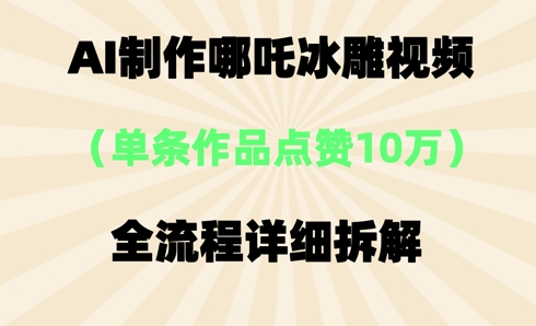 AI哪吒冰雕视频，单条视频点赞10W+，全流程详细拆解-优优云网创