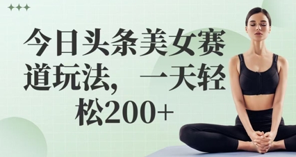 今日头条美女赛道玩法，一天轻松2张+-优优云网创