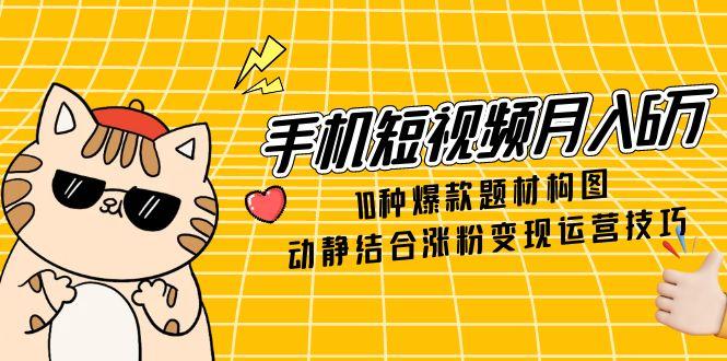 （14791期）手机短视频月入6万，10种爆款题材构图，动静结合涨粉变现运营技巧-优优云网创