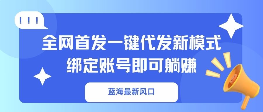 （14183期）蓝海最新风口，全网首发一键代发新模式！绑定账号即可躺赚-优优云网创