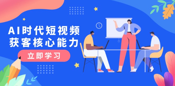 （15066期）AI时代短视频获客核心课程，三大必备技能解析，认知升级关键要点-优优云网创